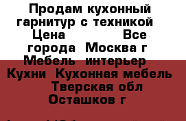 Продам кухонный гарнитур с техникой › Цена ­ 25 000 - Все города, Москва г. Мебель, интерьер » Кухни. Кухонная мебель   . Тверская обл.,Осташков г.